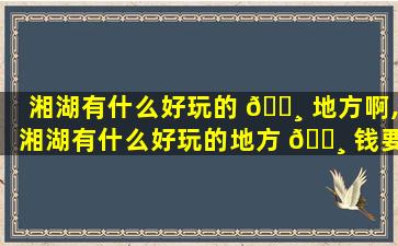 湘湖有什么好玩的 🌸 地方啊,湘湖有什么好玩的地方 🕸 钱要便宜